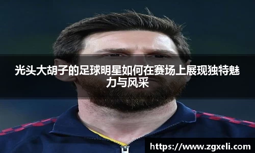 光头大胡子的足球明星如何在赛场上展现独特魅力与风采