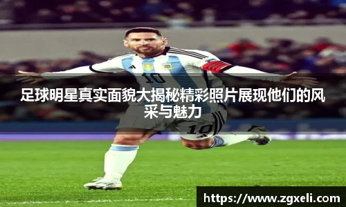 足球明星真实面貌大揭秘精彩照片展现他们的风采与魅力